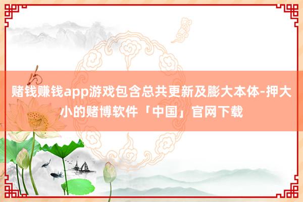 赌钱赚钱app游戏包含总共更新及膨大本体-押大小的赌博软件「中国」官网下载