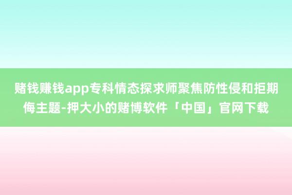 赌钱赚钱app专科情态探求师聚焦防性侵和拒期侮主题-押大小的赌博软件「中国」官网下载