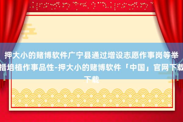 押大小的赌博软件广宁县通过增设志愿作事岗等举措培植作事品性-押大小的赌博软件「中国」官网下载