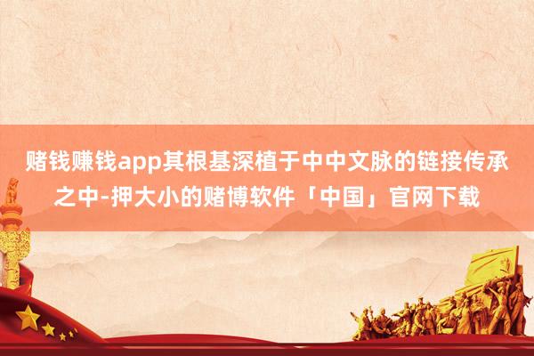 赌钱赚钱app其根基深植于中中文脉的链接传承之中-押大小的赌博软件「中国」官网下载