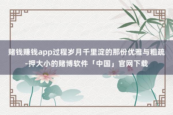 赌钱赚钱app过程岁月千里淀的那份优雅与粗疏-押大小的赌博软件「中国」官网下载