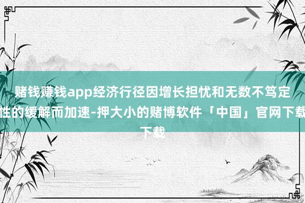 赌钱赚钱app经济行径因增长担忧和无数不笃定性的缓解而加速-押大小的赌博软件「中国」官网下载