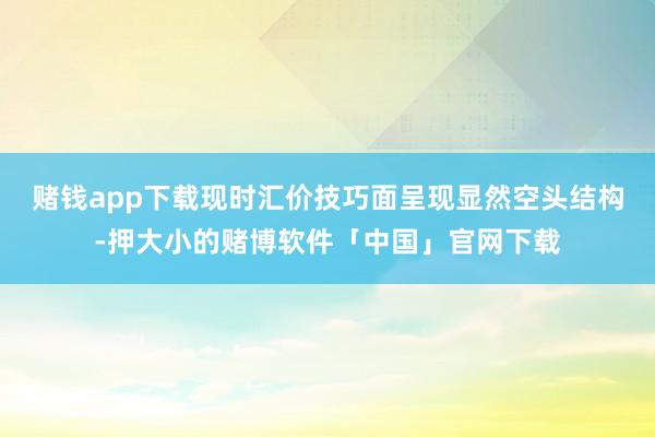 赌钱app下载现时汇价技巧面呈现显然空头结构-押大小的赌博软件「中国」官网下载