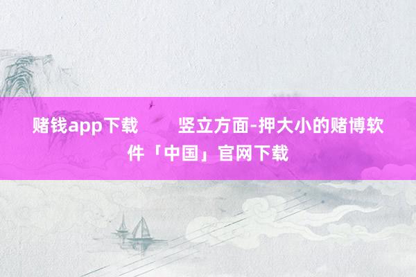 赌钱app下载        竖立方面-押大小的赌博软件「中国」官网下载