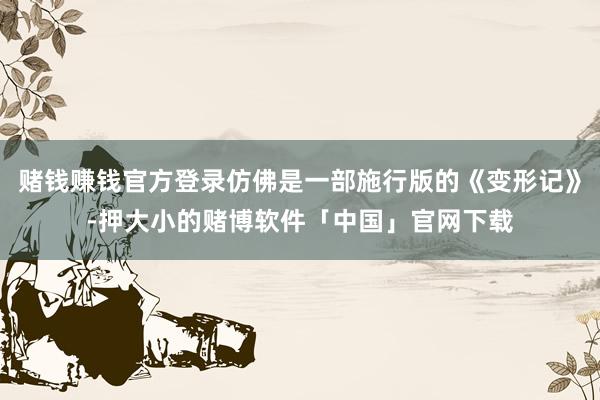 赌钱赚钱官方登录仿佛是一部施行版的《变形记》-押大小的赌博软件「中国」官网下载