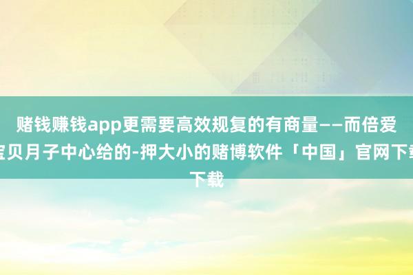 赌钱赚钱app更需要高效规复的有商量——而倍爱宝贝月子中心给的-押大小的赌博软件「中国」官网下载