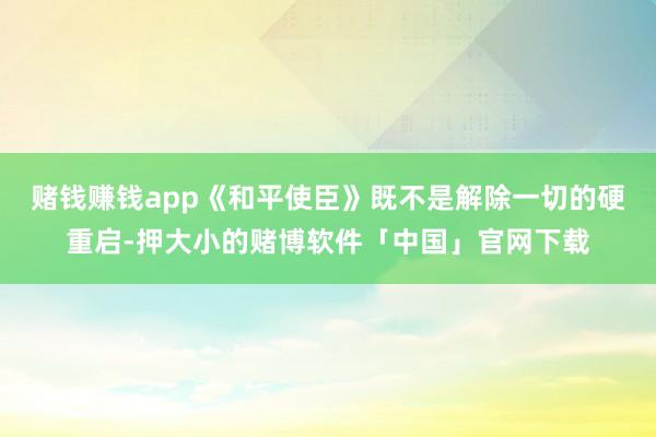 赌钱赚钱app《和平使臣》既不是解除一切的硬重启-押大小的赌博软件「中国」官网下载