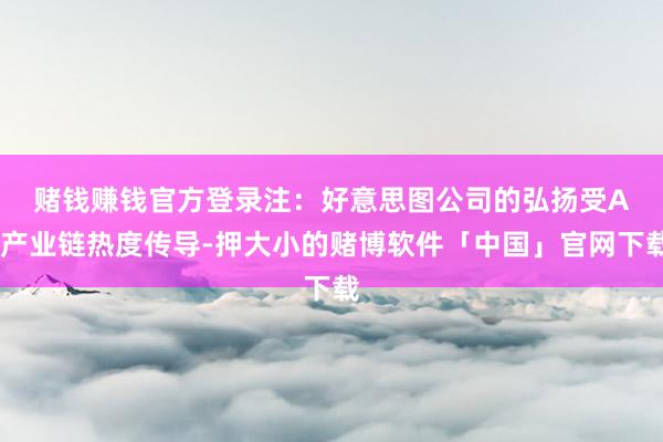 赌钱赚钱官方登录注：好意思图公司的弘扬　　受AI产业链热度传导-押大小的赌博软件「中国」官网下载