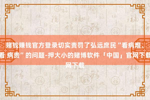 赌钱赚钱官方登录切实责罚了弘远庶民“看病难、看 病贵”的问题-押大小的赌博软件「中国」官网下载
