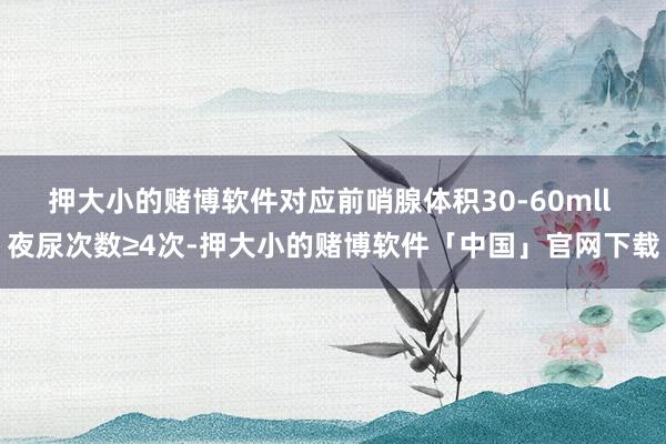 押大小的赌博软件对应前哨腺体积30-60mll 夜尿次数≥4次-押大小的赌博软件「中国」官网下载