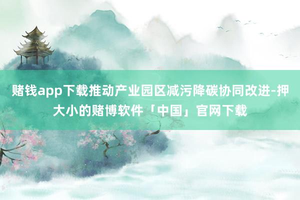 赌钱app下载推动产业园区减污降碳协同改进-押大小的赌博软件「中国」官网下载