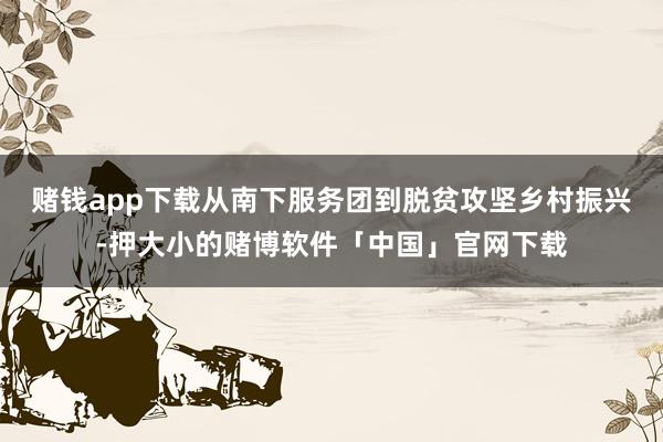 赌钱app下载从南下服务团到脱贫攻坚乡村振兴-押大小的赌博软件「中国」官网下载