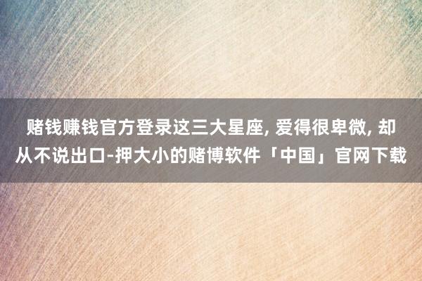 赌钱赚钱官方登录这三大星座, 爱得很卑微, 却从不说出口-押大小的赌博软件「中国」官网下载