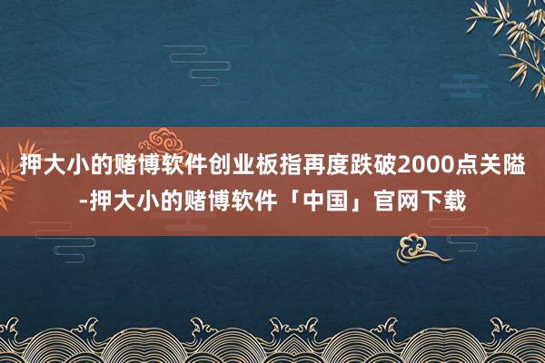 押大小的赌博软件创业板指再度跌破2000点关隘-押大小的赌博软件「中国」官网下载