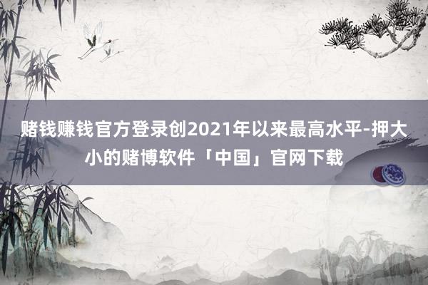 赌钱赚钱官方登录创2021年以来最高水平-押大小的赌博软件「中国」官网下载