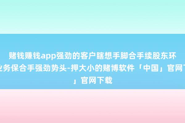 赌钱赚钱app强劲的客户瞎想手脚合手续股东环球业务保合手强劲势头-押大小的赌博软件「中国」官网下载