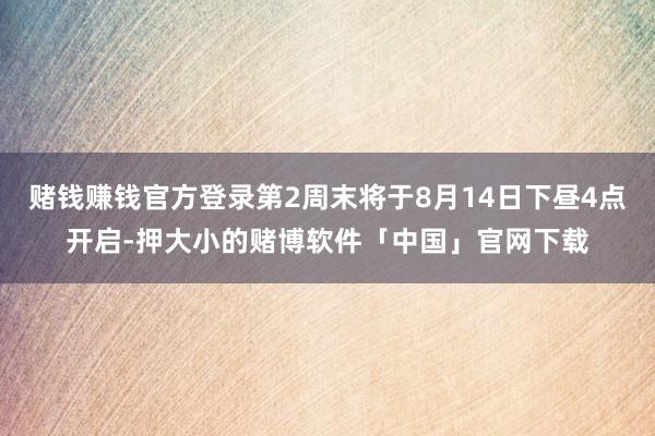 赌钱赚钱官方登录第2周末将于8月14日下昼4点开启-押大小的赌博软件「中国」官网下载