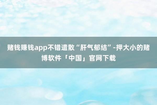 赌钱赚钱app不错遣散“肝气郁结”-押大小的赌博软件「中国」官网下载