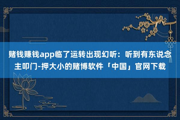 赌钱赚钱app临了运转出现幻听：听到有东说念主叩门-押大小的赌博软件「中国」官网下载