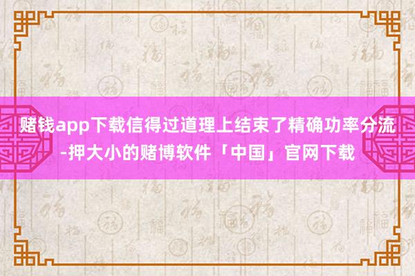 赌钱app下载信得过道理上结束了精确功率分流-押大小的赌博软件「中国」官网下载