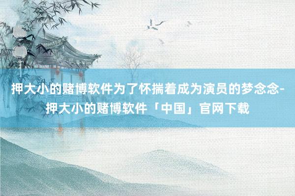 押大小的赌博软件为了怀揣着成为演员的梦念念-押大小的赌博软件「中国」官网下载