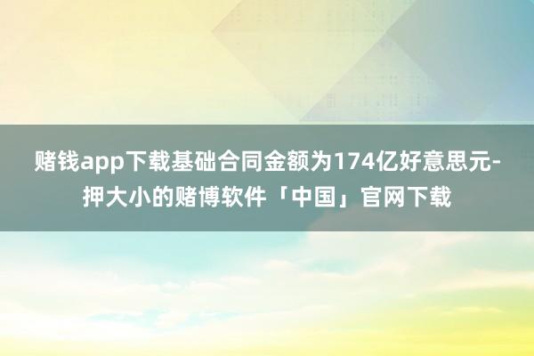 赌钱app下载基础合同金额为174亿好意思元-押大小的赌博软件「中国」官网下载