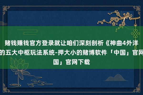 赌钱赚钱官方登录就让咱们深刻剖析《神曲4外洋版》的五大中枢玩法系统-押大小的赌博软件「中国」官网下载