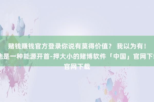 赌钱赚钱官方登录你说有莫得价值？ 我以为有！ 他是一种能源开首-押大小的赌博软件「中国」官网下载