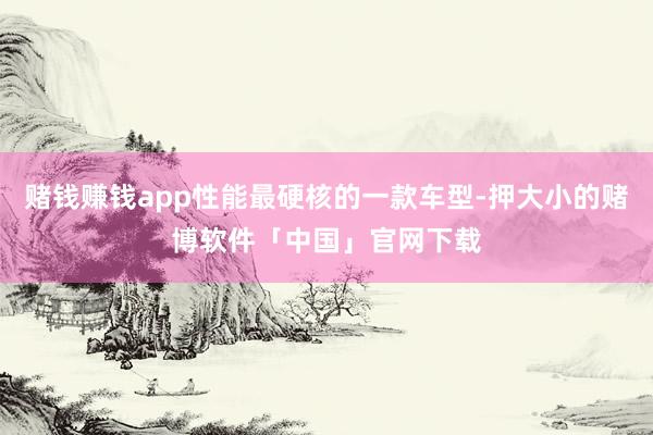 赌钱赚钱app性能最硬核的一款车型-押大小的赌博软件「中国」官网下载