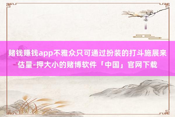 赌钱赚钱app不雅众只可通过扮装的打斗施展来估量-押大小的赌博软件「中国」官网下载