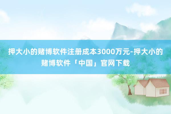 押大小的赌博软件注册成本3000万元-押大小的赌博软件「中国」官网下载