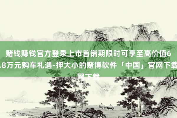 赌钱赚钱官方登录上市首销期限时可享至高价值6.8万元购车礼遇-押大小的赌博软件「中国」官网下载