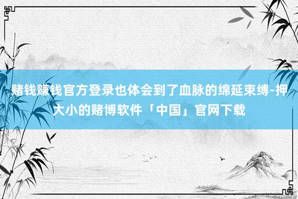 赌钱赚钱官方登录也体会到了血脉的绵延束缚-押大小的赌博软件「中国」官网下载