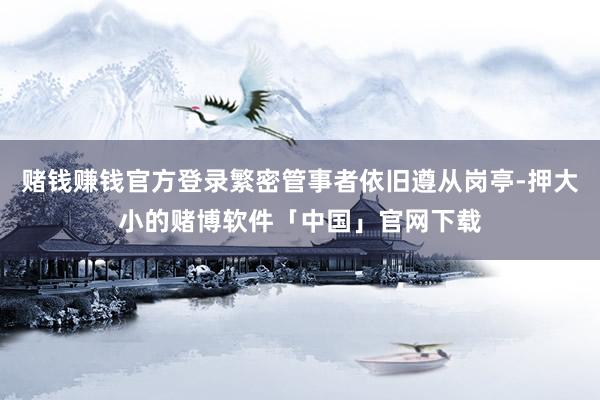 赌钱赚钱官方登录繁密管事者依旧遵从岗亭-押大小的赌博软件「中国」官网下载