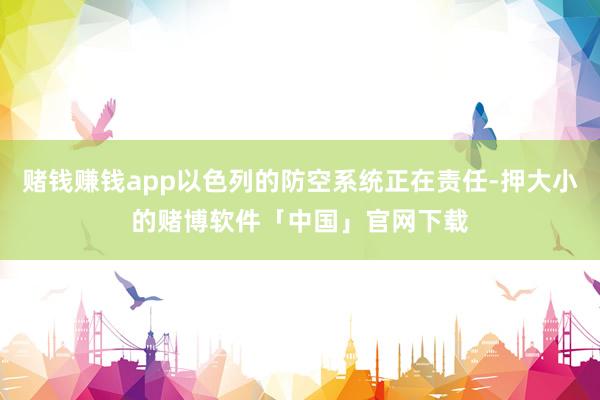 赌钱赚钱app以色列的防空系统正在责任-押大小的赌博软件「中国」官网下载