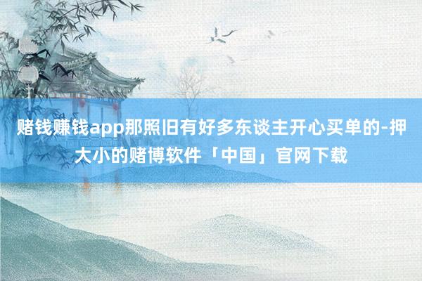 赌钱赚钱app那照旧有好多东谈主开心买单的-押大小的赌博软件「中国」官网下载