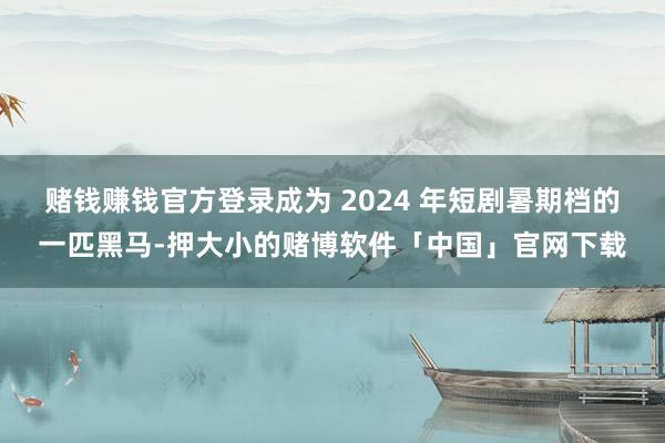赌钱赚钱官方登录成为 2024 年短剧暑期档的一匹黑马-押大小的赌博软件「中国」官网下载