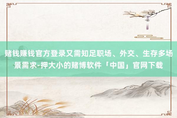 赌钱赚钱官方登录又需知足职场、外交、生存多场景需求-押大小的赌博软件「中国」官网下载