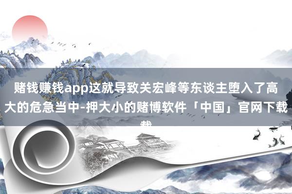 赌钱赚钱app这就导致关宏峰等东谈主堕入了高大的危急当中-押大小的赌博软件「中国」官网下载