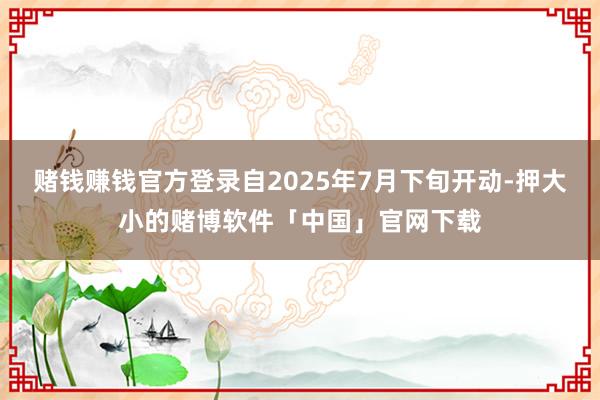 赌钱赚钱官方登录自2025年7月下旬开动-押大小的赌博软件「中国」官网下载