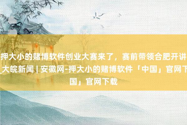 押大小的赌博软件创业大赛来了，赛前带领合肥开讲！_大皖新闻 | 安徽网-押大小的赌博软件「中国」官网下载