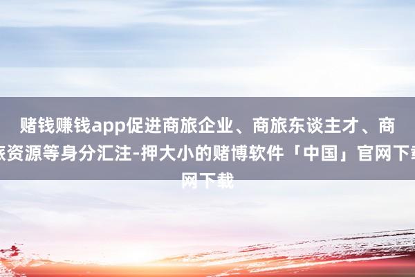 赌钱赚钱app促进商旅企业、商旅东谈主才、商旅资源等身分汇注-押大小的赌博软件「中国」官网下载