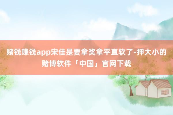 赌钱赚钱app宋佳是要拿奖拿平直软了-押大小的赌博软件「中国」官网下载