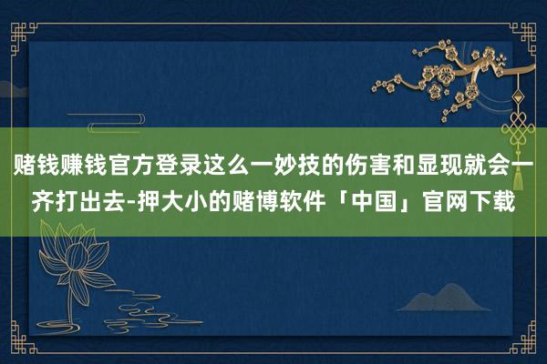 赌钱赚钱官方登录这么一妙技的伤害和显现就会一齐打出去-押大小的赌博软件「中国」官网下载
