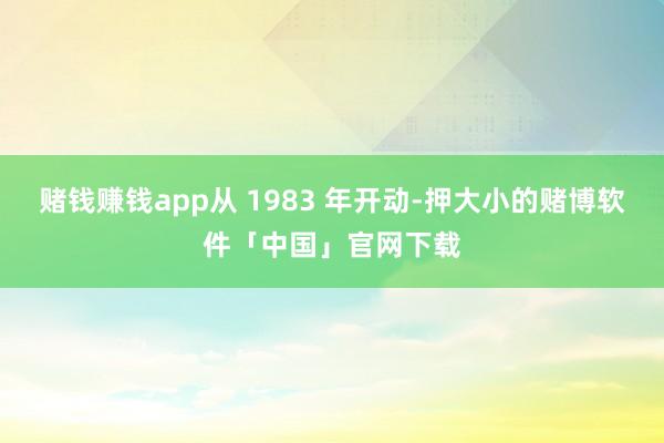 赌钱赚钱app从 1983 年开动-押大小的赌博软件「中国」官网下载