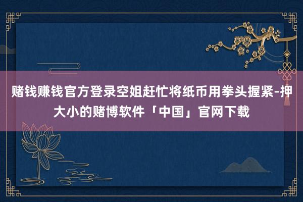 赌钱赚钱官方登录空姐赶忙将纸币用拳头握紧-押大小的赌博软件「中国」官网下载