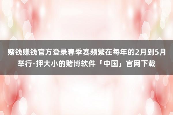 赌钱赚钱官方登录春季赛频繁在每年的2月到5月举行-押大小的赌博软件「中国」官网下载