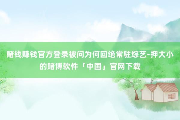 赌钱赚钱官方登录被问为何回绝常驻综艺-押大小的赌博软件「中国」官网下载
