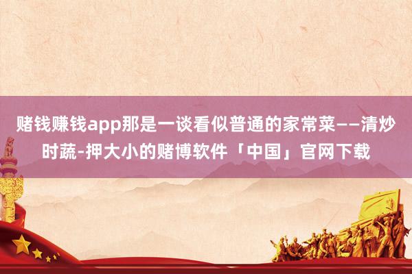 赌钱赚钱app那是一谈看似普通的家常菜——清炒时蔬-押大小的赌博软件「中国」官网下载