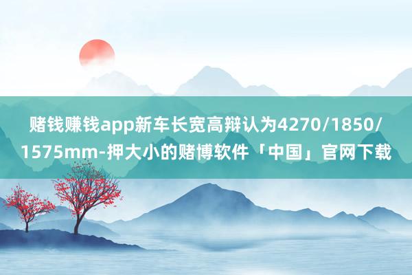 赌钱赚钱app新车长宽高辩认为4270/1850/1575mm-押大小的赌博软件「中国」官网下载